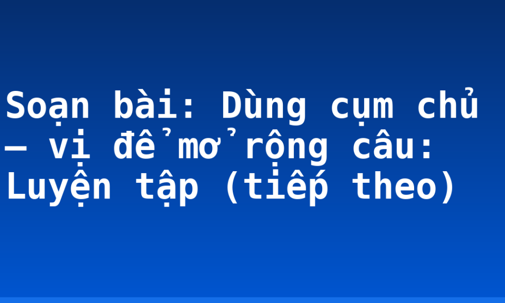 Soạn bài: Dùng cụm chủ – vị để mở rộng câu: Luyện tập (tiếp theo)