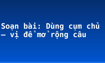 Soạn bài: Dùng cụm chủ – vị để mở rộng câu