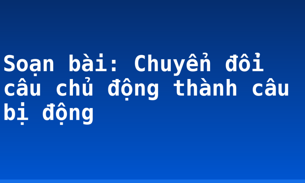 Soạn bài: Chuyển đổi câu chủ động thành câu bị động