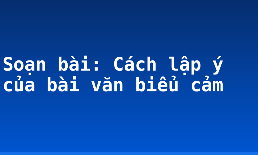 Soạn bài: Cách lập ý của bài văn biểu cảm