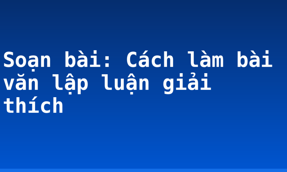 Soạn bài: Cách làm bài văn lập luận giải thích