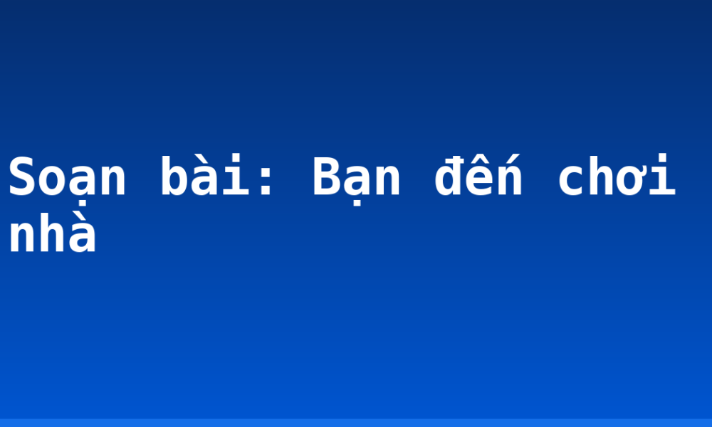 Soạn bài: Bạn đến chơi nhà