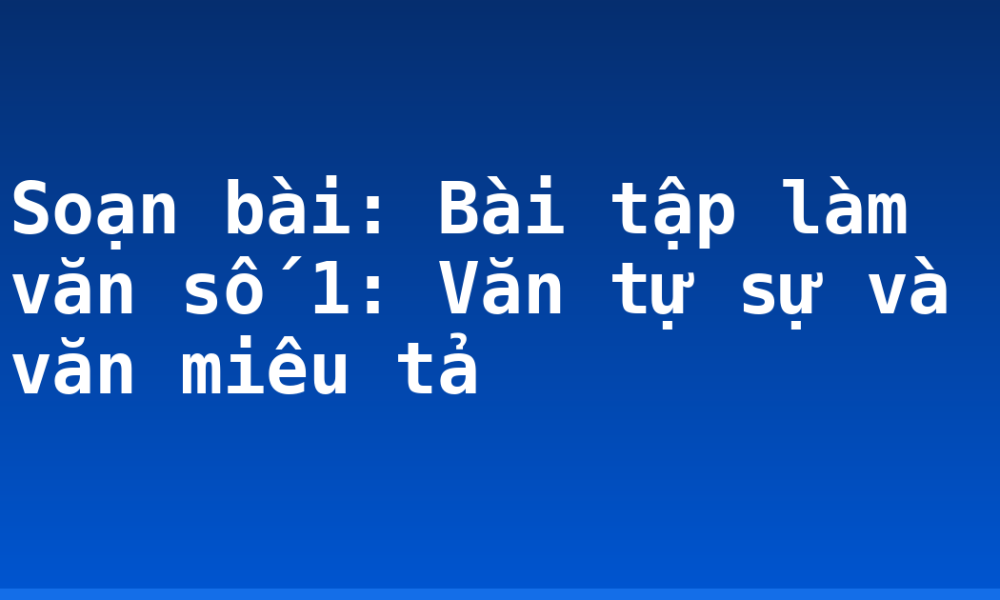 Soạn bài: Bài tập làm văn số 1: Văn tự sự và văn miêu tả