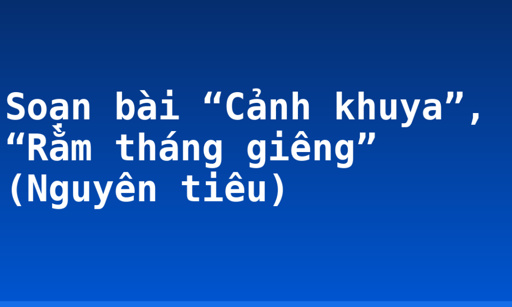 Soạn bài “Cảnh khuya”, “Rằm tháng giêng” (Nguyên tiêu)