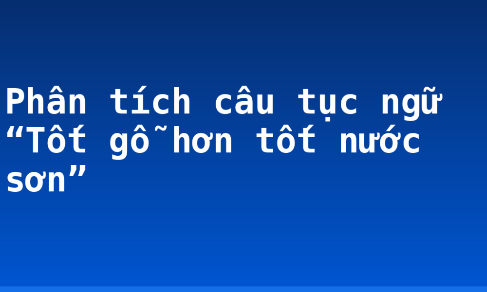Phân tích câu tục ngữ “Tốt gỗ hơn tốt nước sơn”