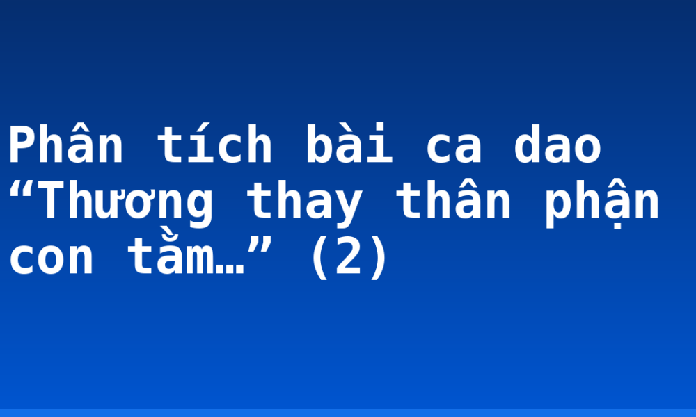 Phân tích bài ca dao “Thương thay thân phận con tằm…” (2)