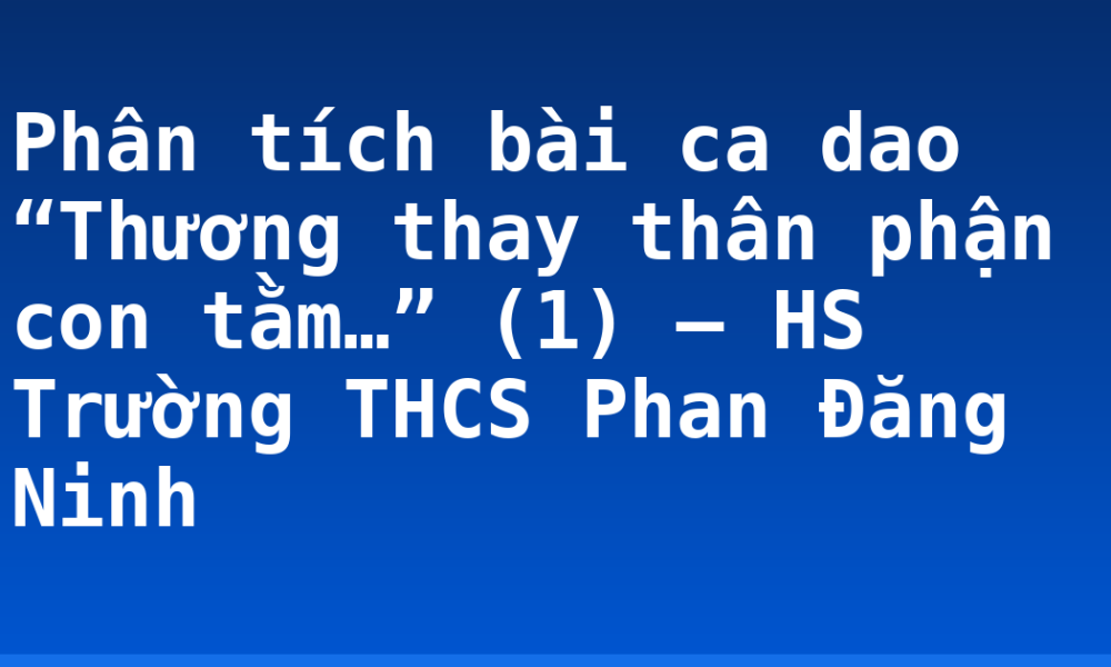 Phân tích bài ca dao “Thương thay thân phận con tằm…” (1) – HS Trường THCS Phan Đăng Ninh