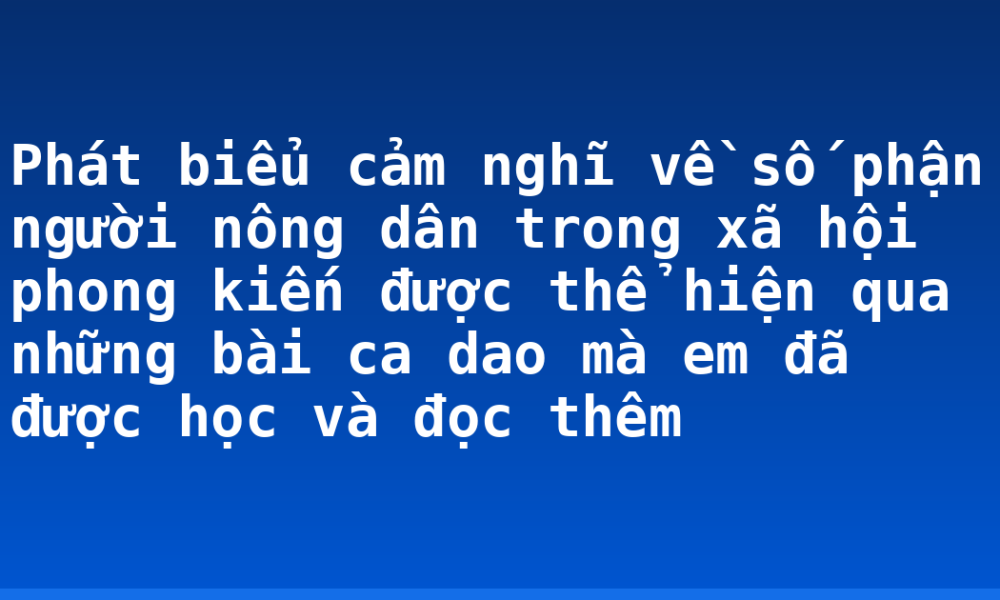 Phát biểu cảm nghĩ về số phận người nông dân trong xã hội phong kiến được thể hiện qua những bài ca dao mà em đã được học và đọc thêm