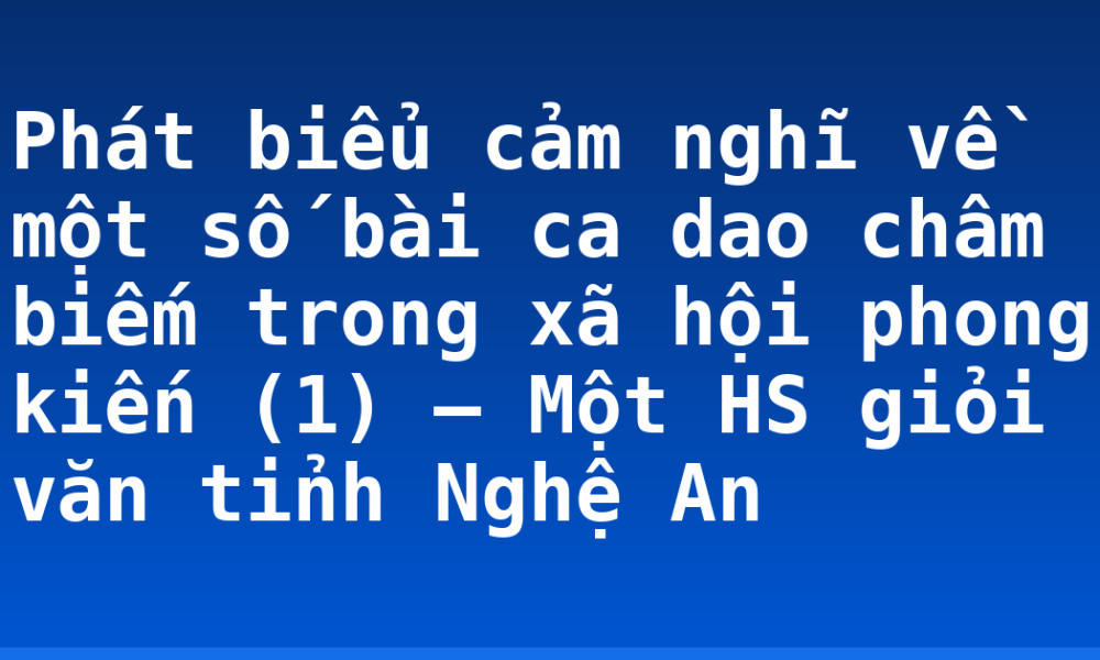 Phát biểu cảm nghĩ về một số bài ca dao châm biếm trong xã hội phong kiến (1) – Một HS giỏi văn tỉnh Nghệ An