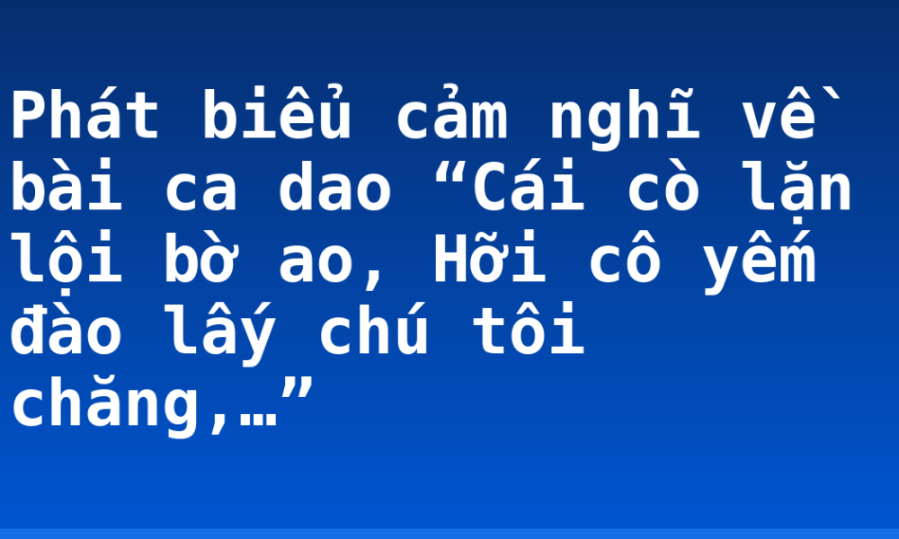 Phát biểu cảm nghĩ về bài ca dao “Cái cò lặn lội bờ ao, Hỡi cô yếm đào lấy chú tôi chăng,…”