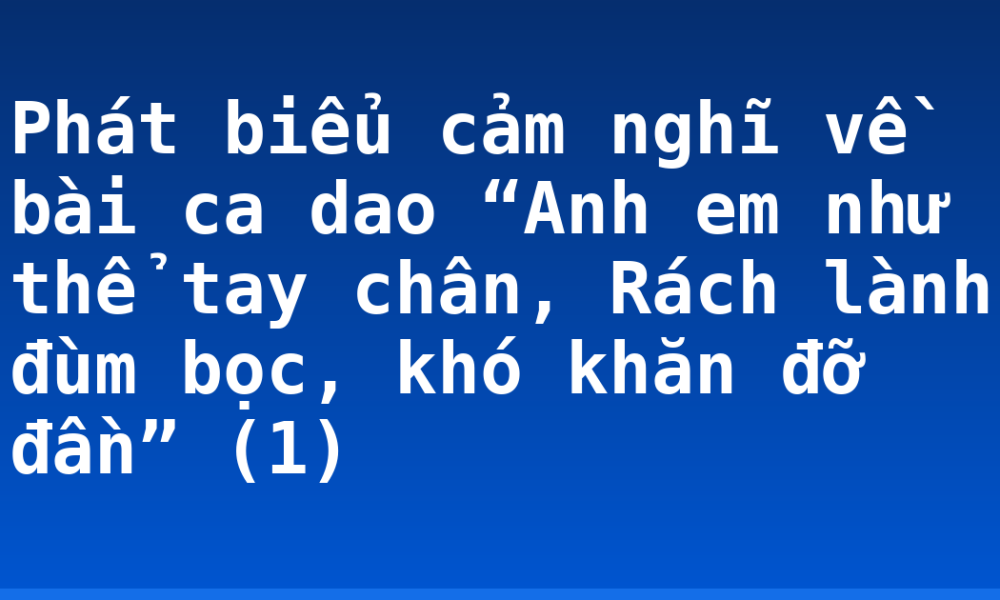 Phát biểu cảm nghĩ về bài ca dao “Anh em như thể tay chân, Rách lành đùm bọc, khó khăn đỡ đần” (1)