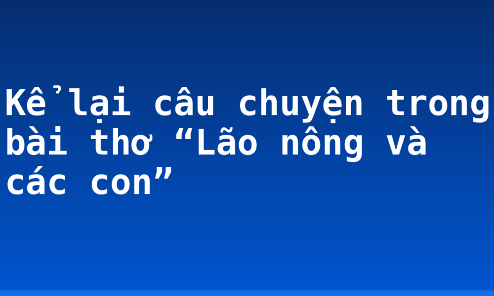 Kể lại câu chuyện trong bài thơ “Lão nông và các con”