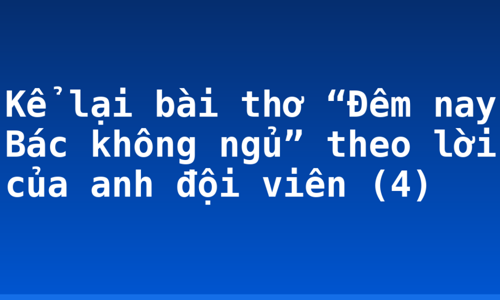 Kể lại bài thơ “Đêm nay Bác không ngủ” theo lời của anh đội viên (4)