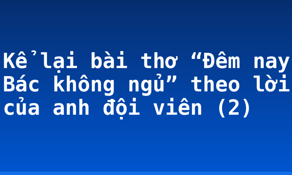 Kể lại bài thơ “Đêm nay Bác không ngủ” theo lời của anh đội viên (2)