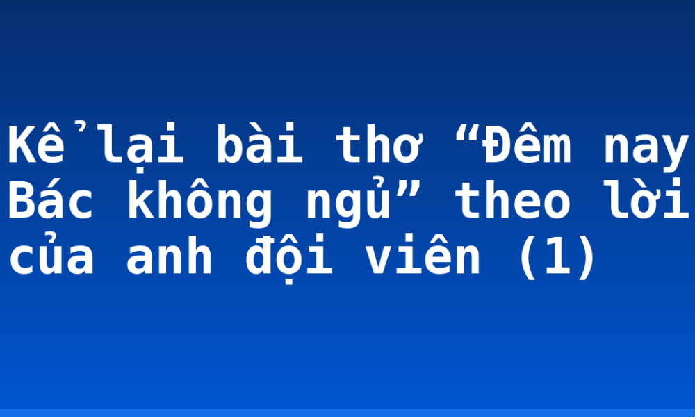 Kể lại bài thơ “Đêm nay Bác không ngủ” theo lời của anh đội viên (1)
