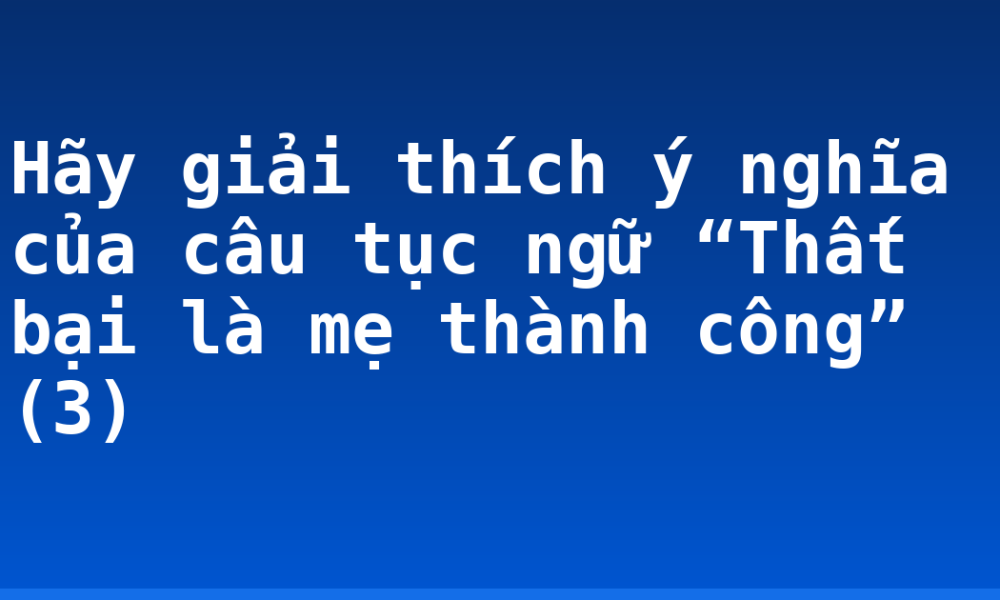 Hãy giải thích ý nghĩa của câu tục ngữ “Thất bại là mẹ thành công” (3)