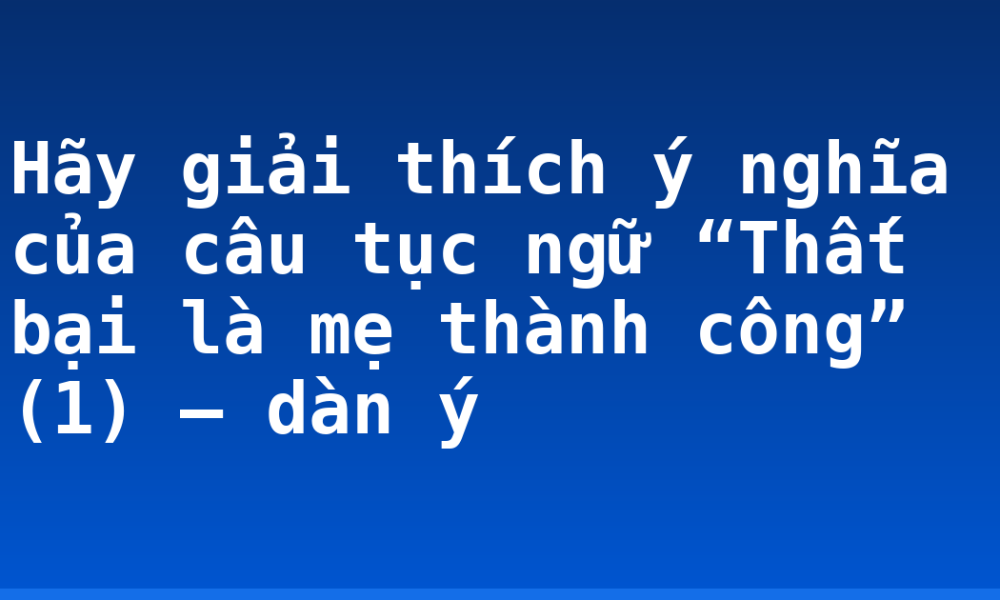 Hãy giải thích ý nghĩa của câu tục ngữ “Thất bại là mẹ thành công” (1)  – dàn ý