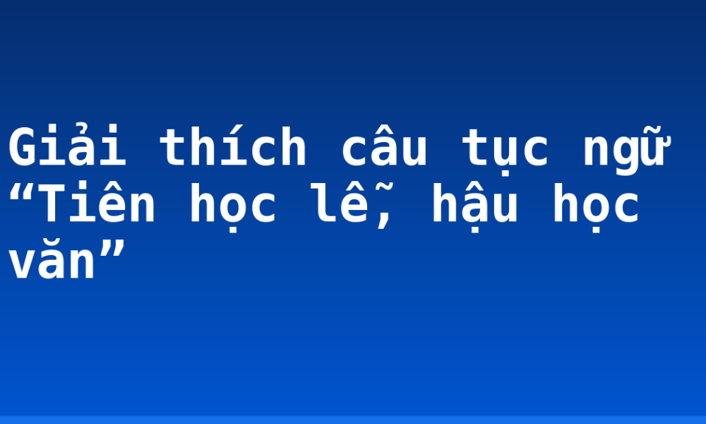 Giải thích câu tục ngữ “Tiên học lễ, hậu học văn”