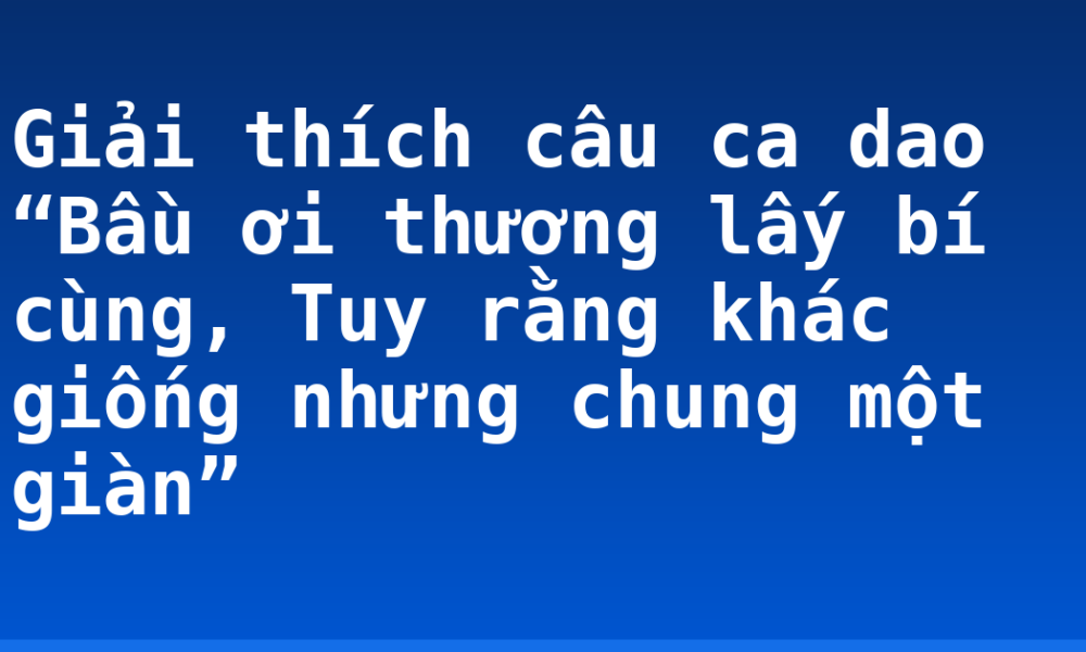 Giải thích câu ca dao “Bầu ơi thương lấy bí cùng, Tuy rằng khác giống nhưng chung một giàn”