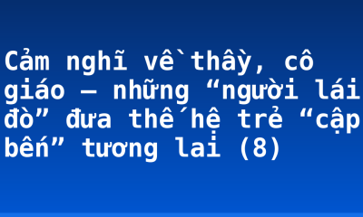 Cảm nghĩ về thầy, cô giáo – những “người lái đò” đưa thế hệ trẻ “cập bến” tương lai (8)