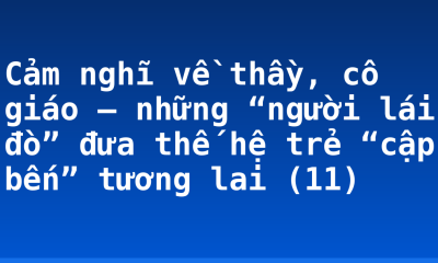 Cảm nghĩ về thầy, cô giáo – những “người lái đò” đưa thế hệ trẻ “cập bến” tương lai (11)