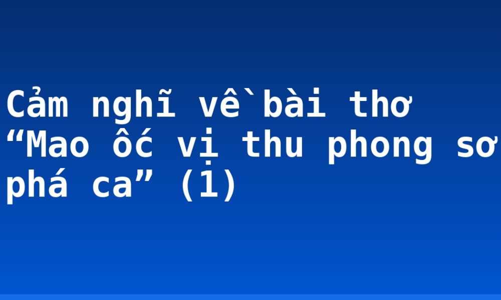 Cảm nghĩ về bài thơ “Mao ốc vị thu phong sở phá ca” (1)
