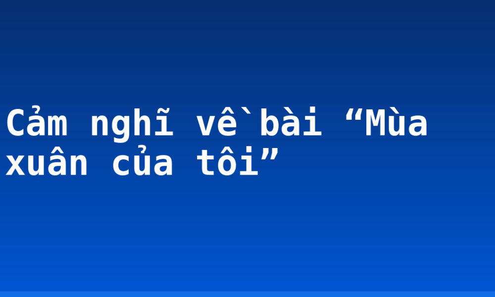 Cảm nghĩ về bài “Mùa xuân của tôi”