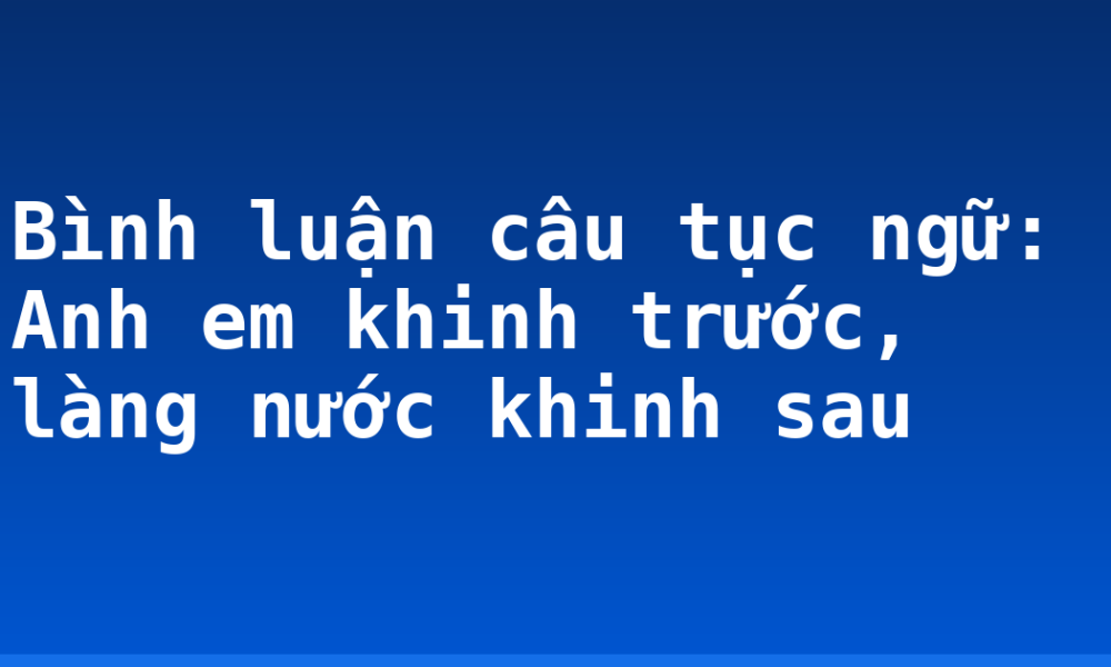 Bình luận câu tục ngữ: Anh em khinh trước, làng nước khinh sau