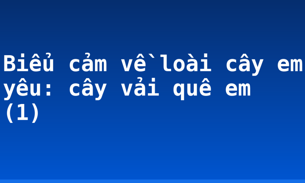 Biểu cảm về loài cây em yêu: cây vải quê em (1)