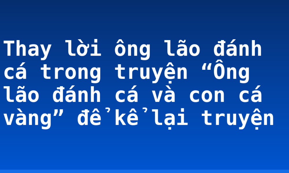 Thay lời ông lão đánh cá trong truyện “Ông lão đánh cá và con cá vàng” để kể lại truyện