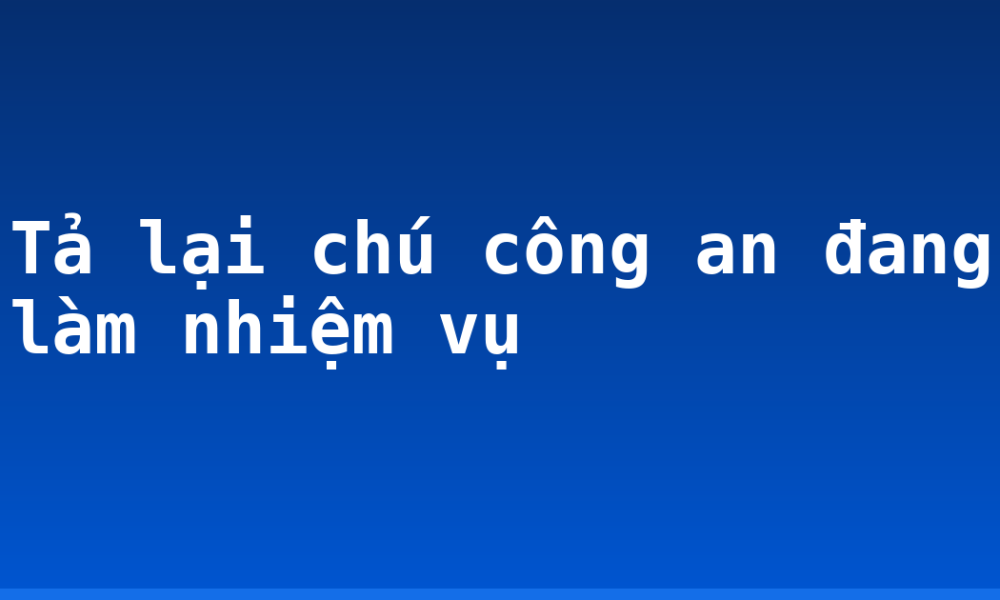 Tả lại chú công an đang làm nhiệm vụ