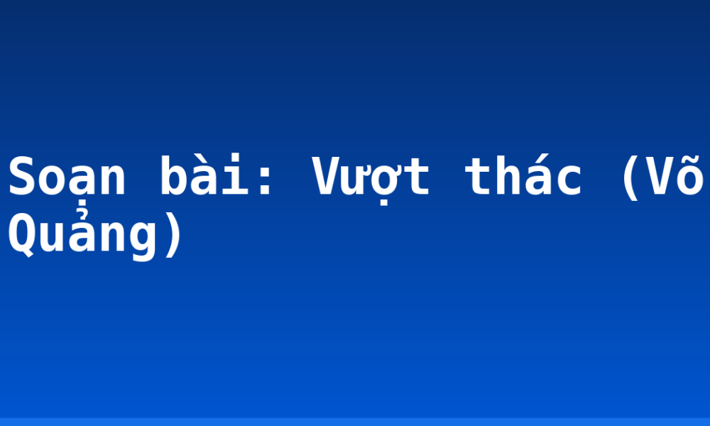 Soạn bài: Vượt thác (Võ Quảng)