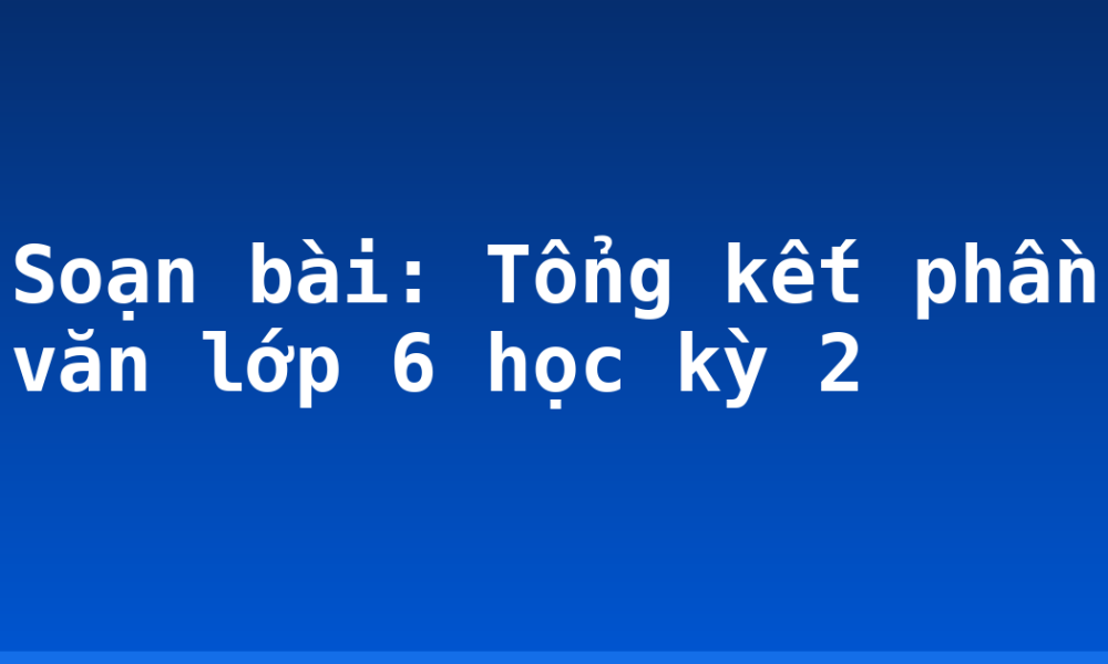 Soạn bài: Tổng kết phần văn lớp 6 học kỳ 2