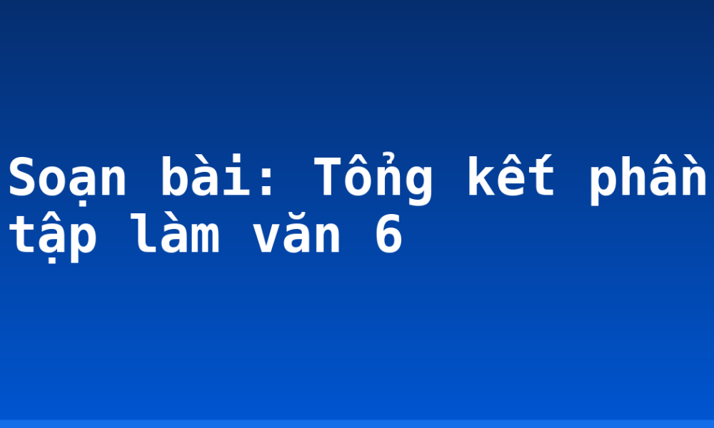 Soạn bài: Tổng kết phần tập làm văn 6