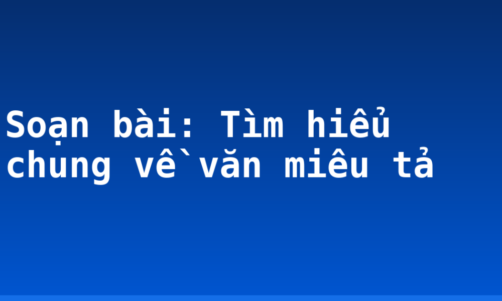Soạn bài: Tìm hiểu chung về văn miêu tả