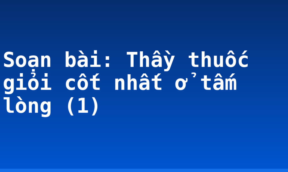 Soạn bài: Thầy thuốc giỏi cốt nhất ở tấm lòng (1)