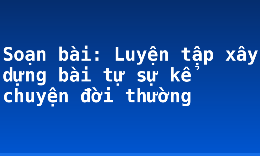 Soạn bài: Luyện tập xây dựng bài tự sự kể chuyện đời thường