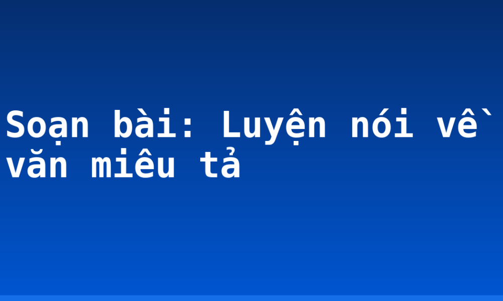 Soạn bài: Luyện nói về văn miêu tả