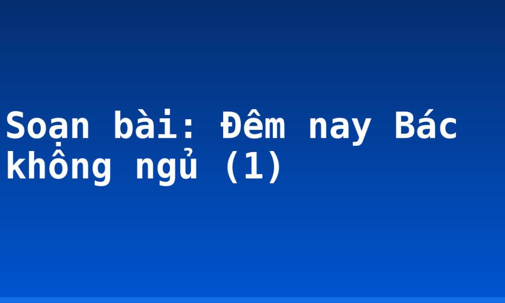 Soạn bài: Đêm nay Bác không ngủ (1)