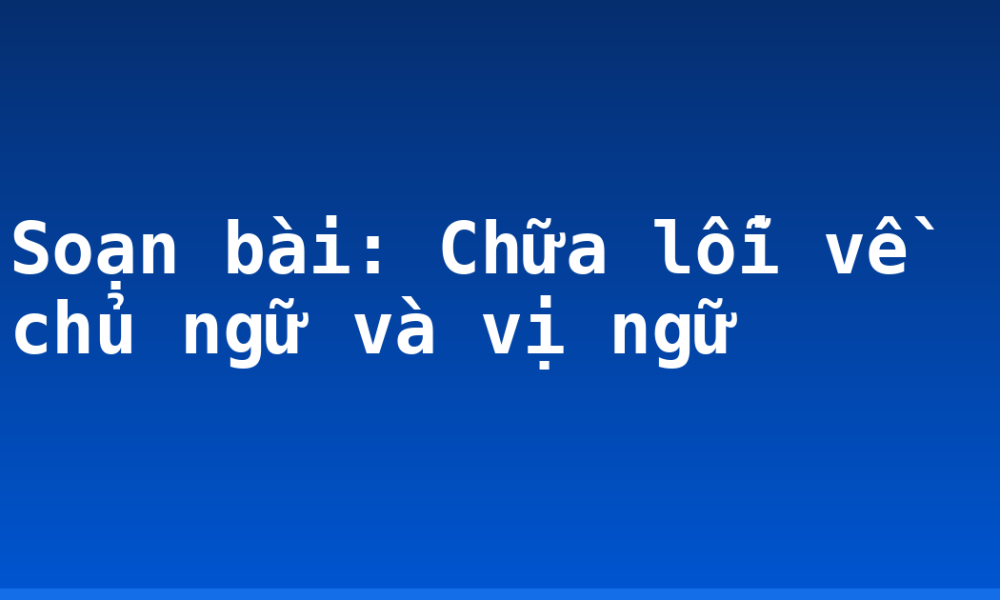 Soạn bài: Chữa lỗi về chủ ngữ và vị ngữ