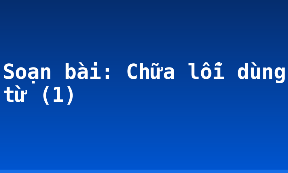 Soạn bài: Chữa lỗi dùng từ (1)