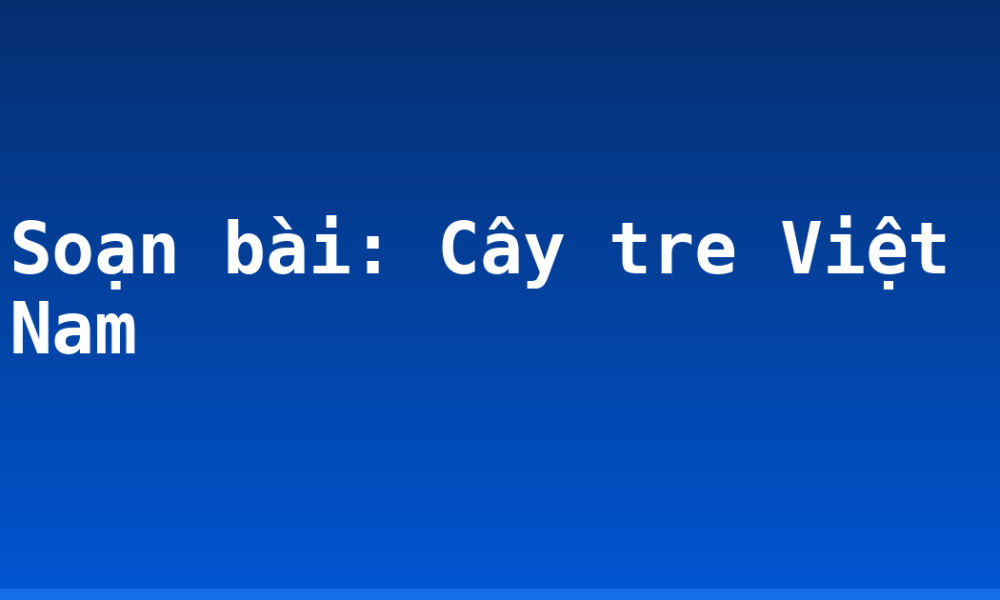 Soạn bài: Cây tre Việt Nam