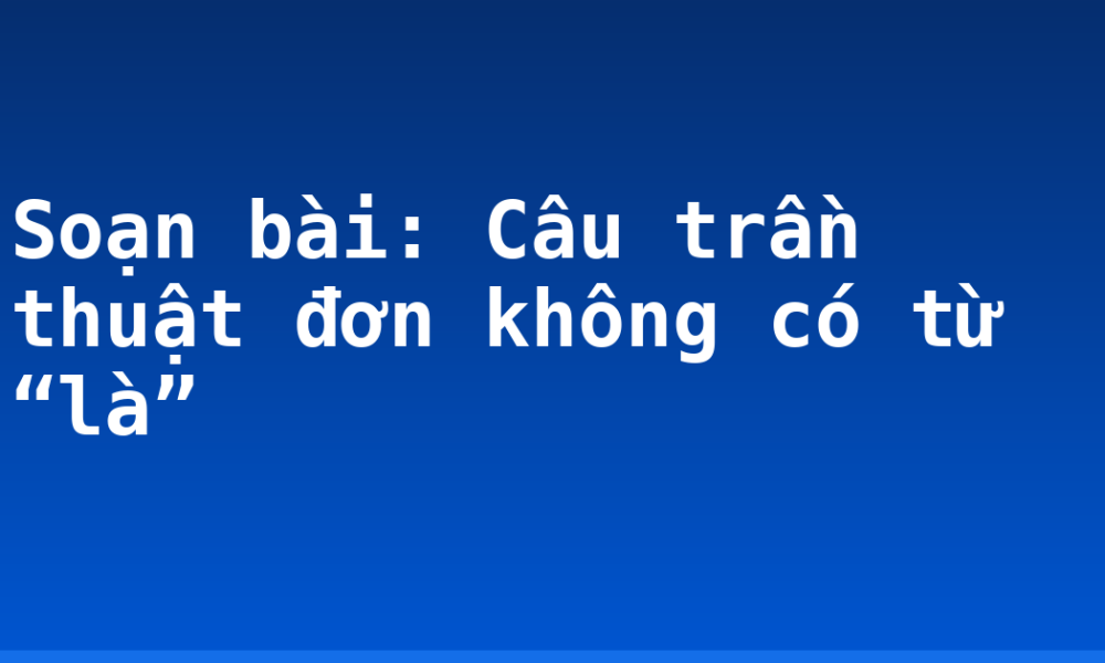 Soạn bài: Câu trần thuật đơn không có từ “là”