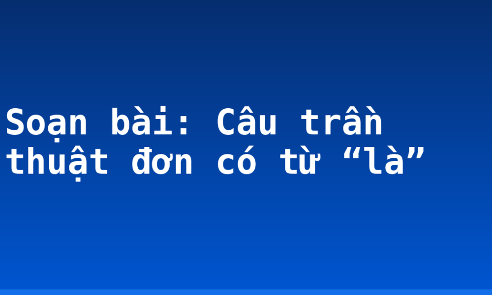 Soạn bài: Câu trần thuật đơn có từ “là”