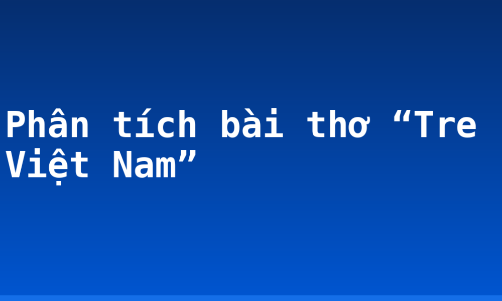 Phân tích bài thơ “Tre Việt Nam”