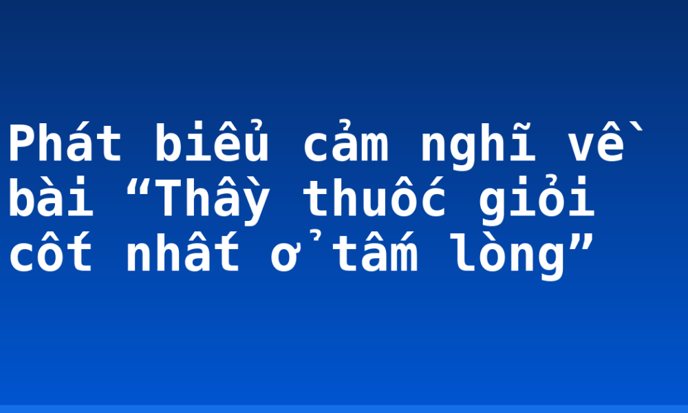 Phát biểu cảm nghĩ về bài “Thầy thuốc giỏi cốt nhất ở tấm lòng”