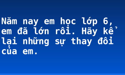Năm nay em học lớp 6, em đã lớn rồi. Hãy kể lại những sự thay đổi của em.