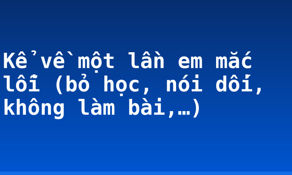 Kể về một lần em mắc lỗi (bỏ học, nói dối, không làm bài,…)