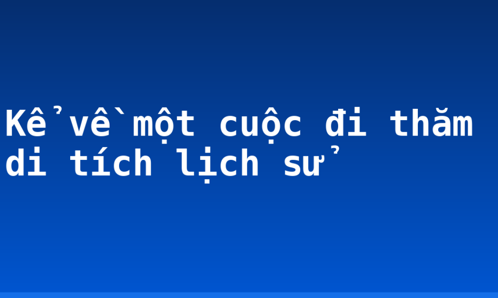 Kể về một cuộc đi thăm di tích lịch sử
