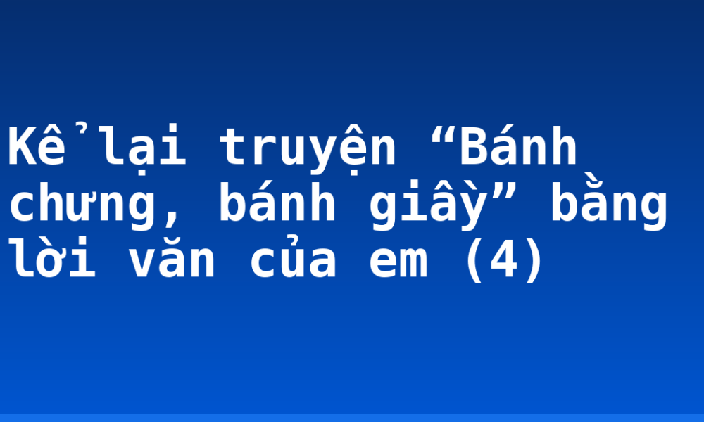 Kể lại truyện “Bánh chưng, bánh giầy” bằng lời văn của em (4)